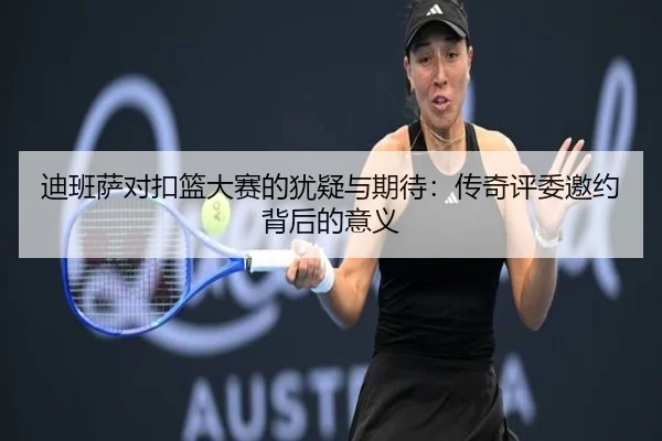 迪班萨对扣篮大赛的犹疑与期待：传奇评委邀约背后的意义