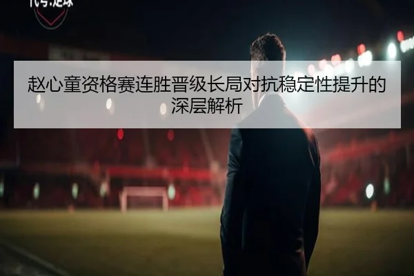 赵心童资格赛连胜晋级长局对抗稳定性提升的深层解析