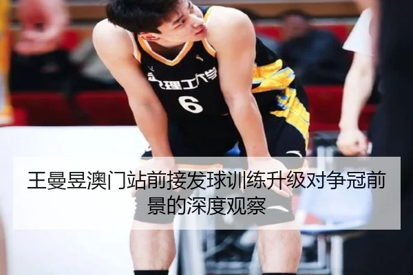王曼昱澳门站前接发球训练升级对争冠前景的深度观察